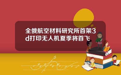 全俄航空材料研究所首架3d打印无人机夏季将首飞