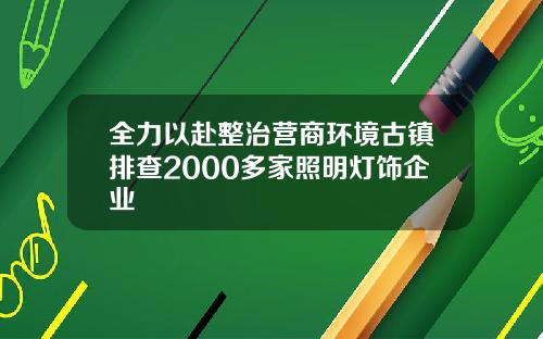 全力以赴整治营商环境古镇排查2000多家照明灯饰企业
