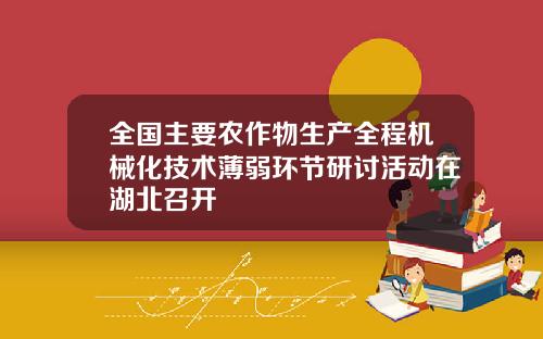 全国主要农作物生产全程机械化技术薄弱环节研讨活动在湖北召开
