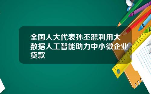 全国人大代表孙丕恕利用大数据人工智能助力中小微企业贷款