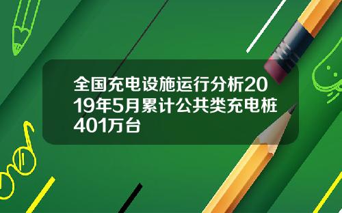 全国充电设施运行分析2019年5月累计公共类充电桩401万台