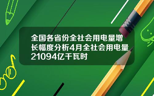 全国各省份全社会用电量增长幅度分析4月全社会用电量21094亿千瓦时