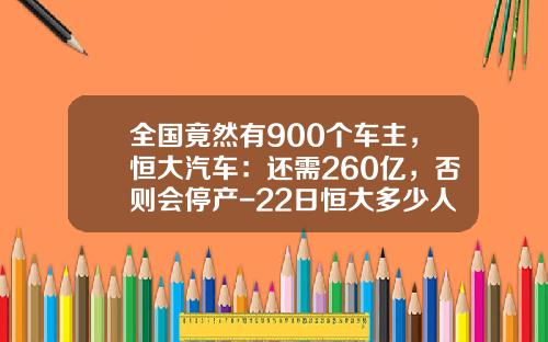 全国竟然有900个车主，恒大汽车：还需260亿，否则会停产-22日恒大多少人【新闻】.
