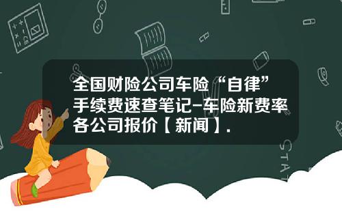 全国财险公司车险“自律”手续费速查笔记-车险新费率各公司报价【新闻】.