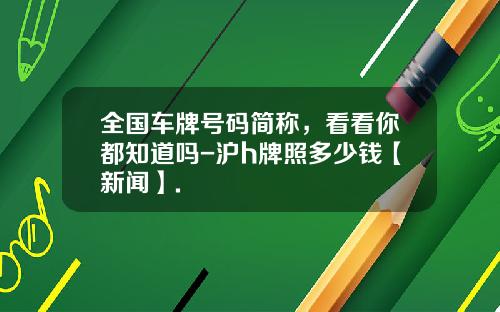 全国车牌号码简称，看看你都知道吗-沪h牌照多少钱【新闻】.