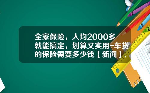 全家保险，人均2000多就能搞定，划算又实用-车贷的保险需要多少钱【新闻】.