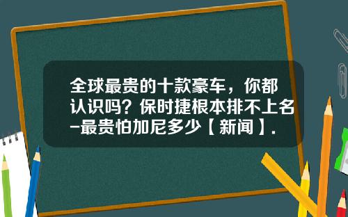全球最贵的十款豪车，你都认识吗？保时捷根本排不上名-最贵怕加尼多少【新闻】.