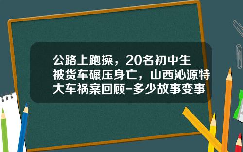 公路上跑操，20名初中生被货车碾压身亡，山西沁源特大车祸案回顾-多少故事变事故【新闻】.
