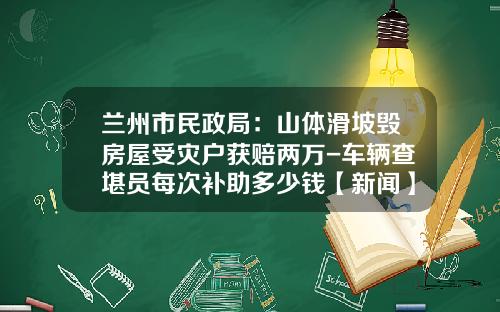 兰州市民政局：山体滑坡毁房屋受灾户获赔两万-车辆查堪员每次补助多少钱【新闻】.