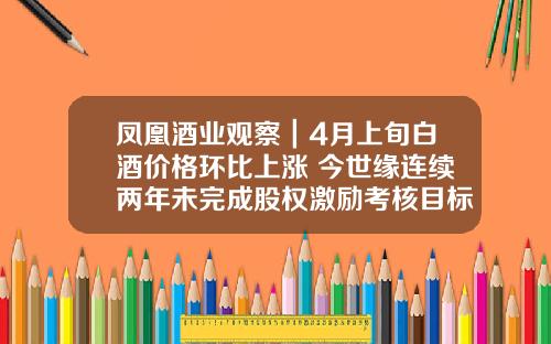 凤凰酒业观察｜4月上旬白酒价格环比上涨 今世缘连续两年未完成股权激励考核目标