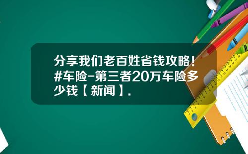 分享我们老百姓省钱攻略！#车险-第三者20万车险多少钱【新闻】.