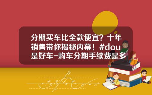 分期买车比全款便宜？十年销售带你揭秘内幕！#dou是好车-购车分期手续费是多少【新闻】.