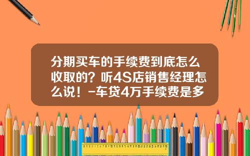 分期买车的手续费到底怎么收取的？听4S店销售经理怎么说！-车贷4万手续费是多少啊【新闻】.