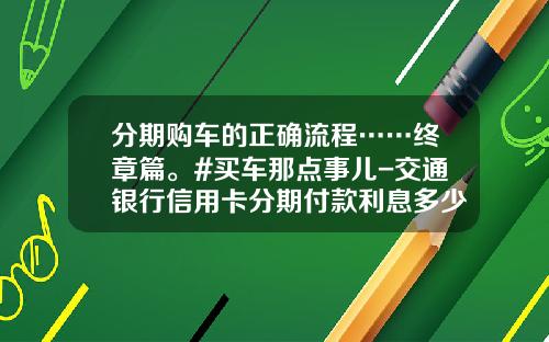 分期购车的正确流程……终章篇。#买车那点事儿-交通银行信用卡分期付款利息多少【新闻】.