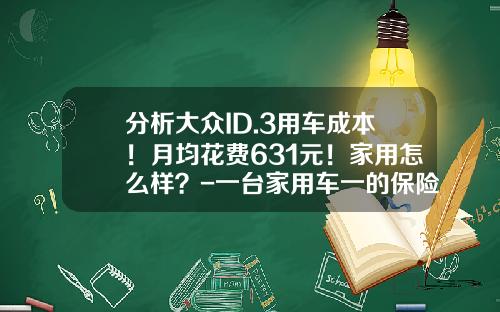 分析大众ID.3用车成本！月均花费631元！家用怎么样？-一台家用车一的保险费是多少呢【新闻】.