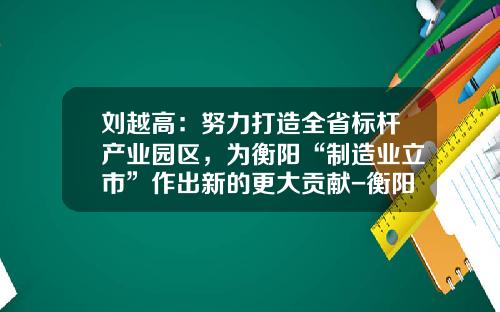 刘越高：努力打造全省标杆产业园区，为衡阳“制造业立市”作出新的更大贡献-衡阳合力工业车辆有限公司【新闻】.
