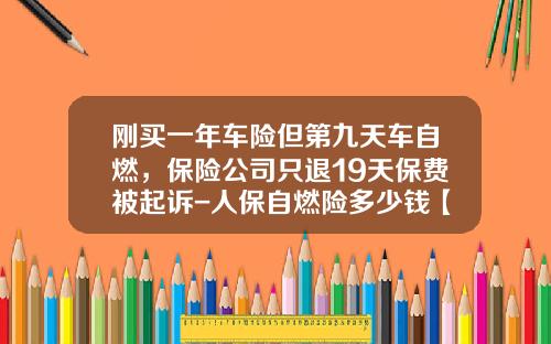 刚买一年车险但第九天车自燃，保险公司只退19天保费被起诉-人保自燃险多少钱【新闻】.