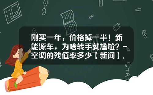 刚买一年，价格掉一半！新能源车，为啥转手就尴尬？-空调的残值率多少【新闻】.