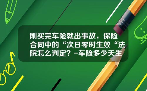 刚买完车险就出事故，保险合同中的“次日零时生效“法院怎么判定？-车险多少天生效【新闻】.