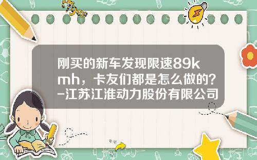 刚买的新车发现限速89kmh，卡友们都是怎么做的？-江苏江淮动力股份有限公司联系方式【新闻】.