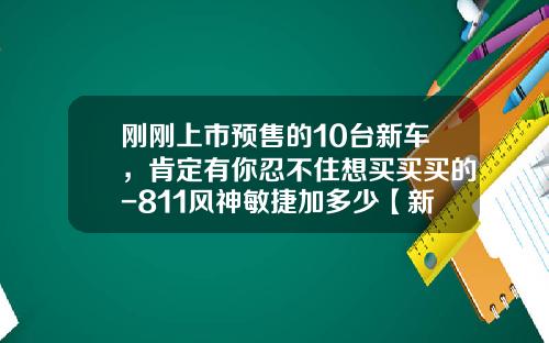刚刚上市预售的10台新车，肯定有你忍不住想买买买的-811风神敏捷加多少【新闻】.