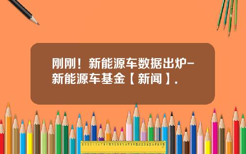 刚刚！新能源车数据出炉-新能源车基金【新闻】.