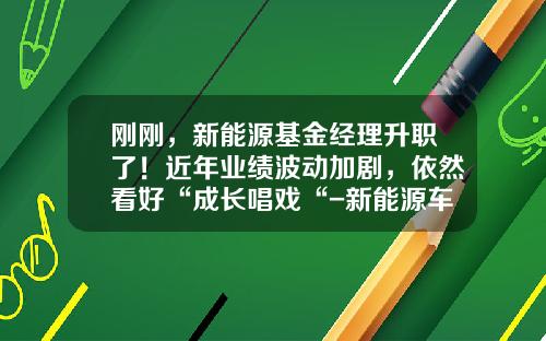 刚刚，新能源基金经理升职了！近年业绩波动加剧，依然看好“成长唱戏“-新能源车基金经理【新闻】.