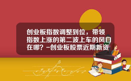 创业板指数调整到位，带领指数上涨的第二波上车的风口在哪？-创业板股票近期新资讯【新闻】.