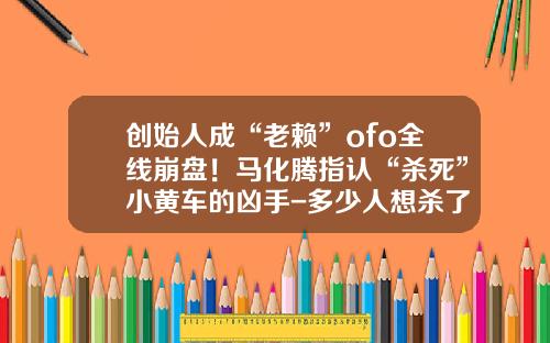 创始人成“老赖”ofo全线崩盘！马化腾指认“杀死”小黄车的凶手-多少人想杀了马化腾【新闻】.
