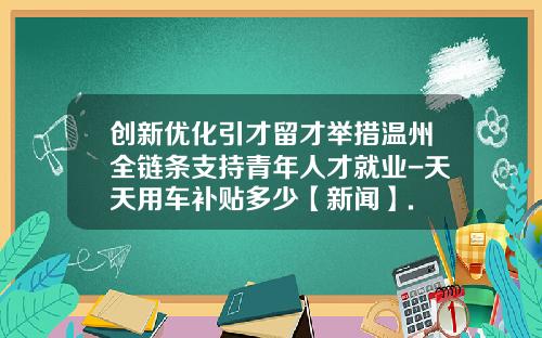 创新优化引才留才举措温州全链条支持青年人才就业-天天用车补贴多少【新闻】.
