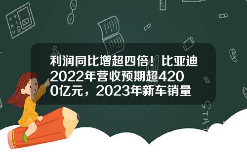 利润同比增超四倍！比亚迪2022年营收预期超4200亿元，2023年新车销量瞄准400万辆-比亚迪公司业绩【新闻】.