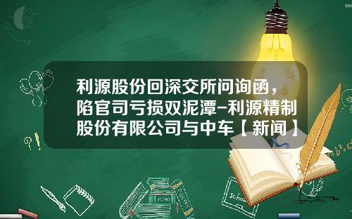 利源股份回深交所问询函，陷官司亏损双泥潭-利源精制股份有限公司与中车【新闻】.