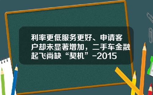 利率更低服务更好、申请客户却未显著增加，二手车金融起飞尚缺“契机”-2015车贷利率是多少【新闻】.