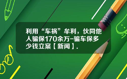 利用“车祸”牟利，伙同他人骗保170余万-骗车保多少钱立案【新闻】.