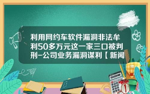 利用网约车软件漏洞非法牟利50多万元这一家三口被判刑-公司业务漏洞谋利【新闻】.