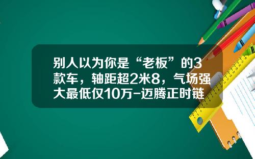别人以为你是“老板”的3款车，轴距超2米8，气场强大最低仅10万-迈腾正时链条多少钱【新闻】.