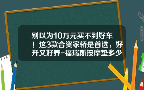 别以为10万元买不到好车！这3款合资家轿是首选，好开又好养-福瑞斯按摩垫多少钱【新闻】.