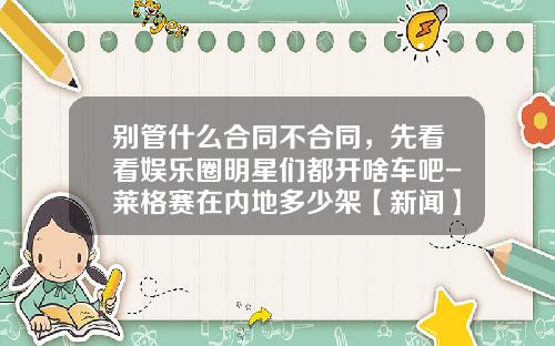 别管什么合同不合同，先看看娱乐圈明星们都开啥车吧-莱格赛在内地多少架【新闻】.