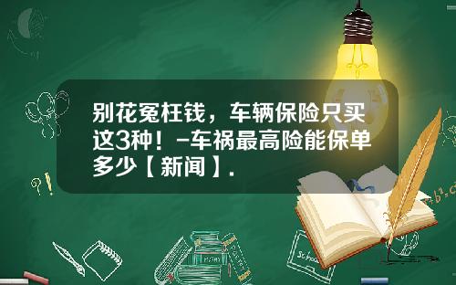 别花冤枉钱，车辆保险只买这3种！-车祸最高险能保单多少【新闻】.