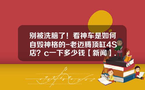 别被洗脑了！看神车是如何自毁神格的-老迈腾顶缸4S店？c一下多少钱【新闻】.