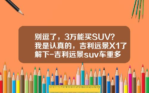别逗了，3万能买SUV？我是认真的，吉利远景X1了解下-吉利远景suv车重多少【新闻】.