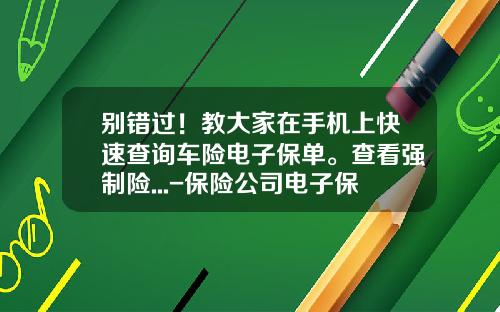 别错过！教大家在手机上快速查询车险电子保单。查看强制险...-保险公司电子保单【新闻】.