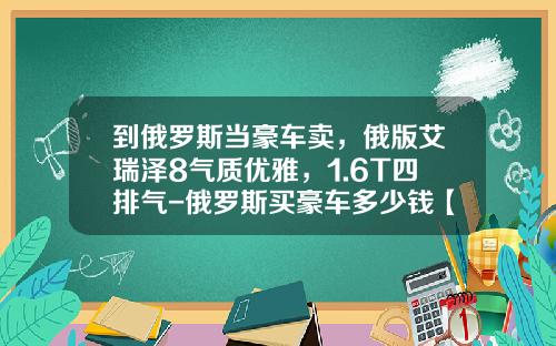 到俄罗斯当豪车卖，俄版艾瑞泽8气质优雅，1.6T四排气-俄罗斯买豪车多少钱【新闻】.