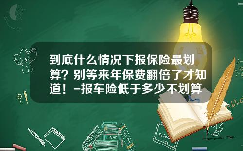 到底什么情况下报保险最划算？别等来年保费翻倍了才知道！-报车险低于多少不划算【新闻】.