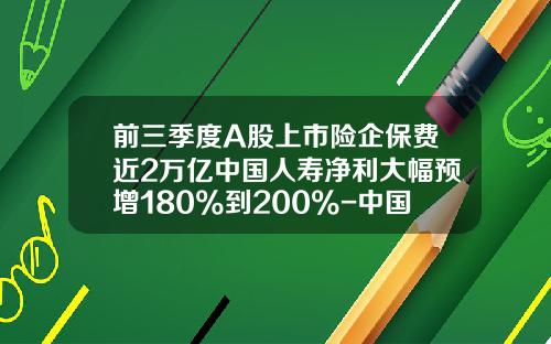 前三季度A股上市险企保费近2万亿中国人寿净利大幅预增180%到200%-中国人寿车险佣金多少