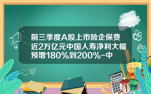 前三季度A股上市险企保费近2万亿元中国人寿净利大幅预增180%到200%-中国人寿车险佣金多少