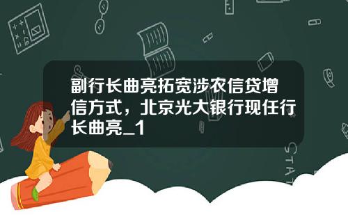 副行长曲亮拓宽涉农信贷增信方式，北京光大银行现任行长曲亮_1