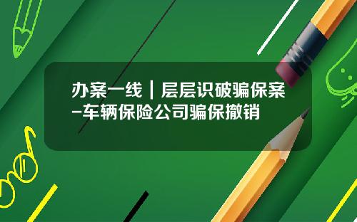 办案一线｜层层识破骗保案-车辆保险公司骗保撤销