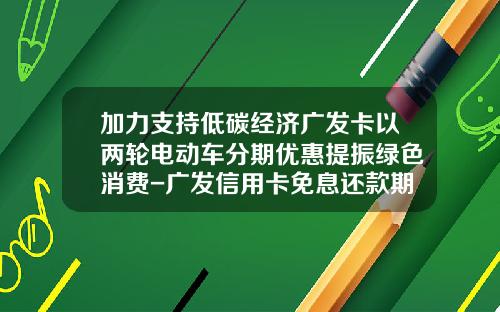 加力支持低碳经济广发卡以两轮电动车分期优惠提振绿色消费-广发信用卡免息还款期是多少天
