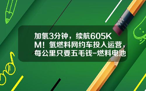 加氢3分钟，续航605KM！氢燃料网约车投入运营，每公里只要五毛钱-燃料电池车多少钱【新闻】.